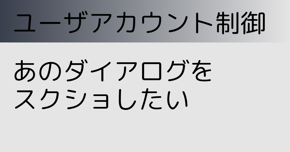 ユーザーアカウント制御のあのダイアログをスクショしたい